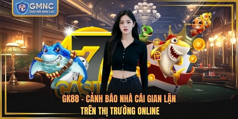 GK88 - Cảnh Báo Nhà Cái Gian Lận Trên Thị Trường Online